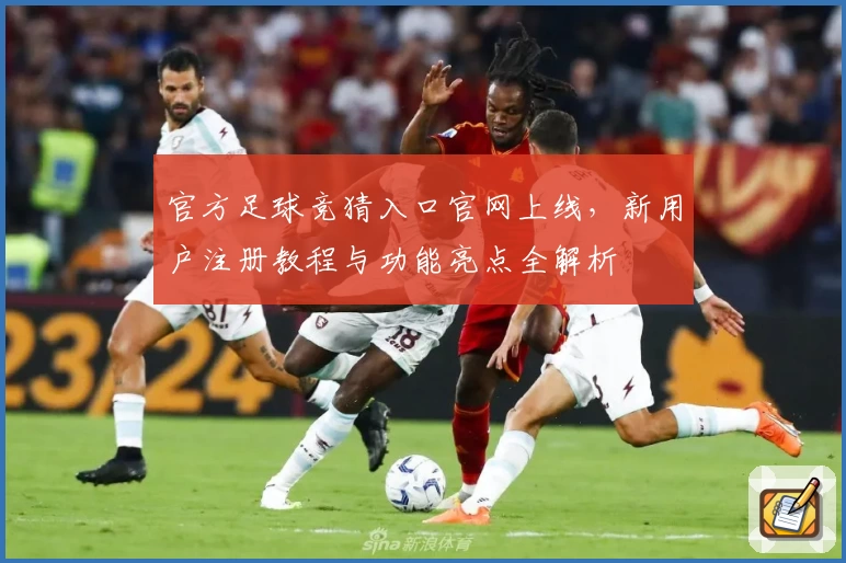 官方足球竞猜入口官网上线,新用户注册教程与功能亮点全解析
