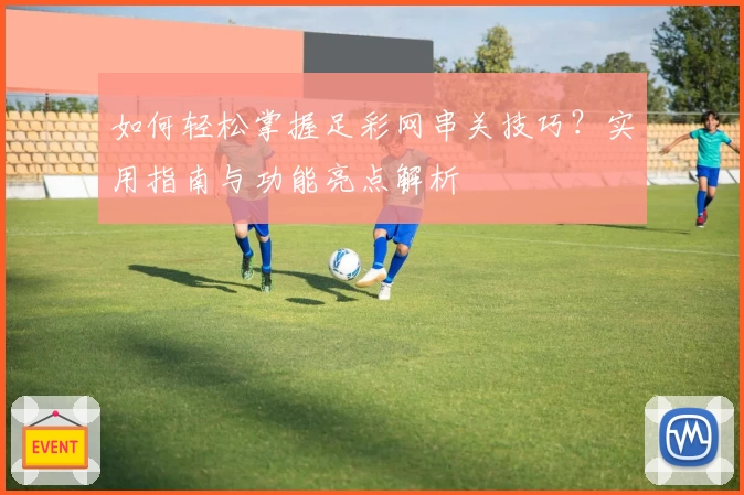 如何轻松掌握足彩网串关技巧？实用指南与功能亮点解析