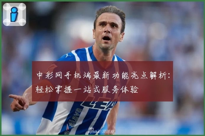 中彩网手机端最新功能亮点解析：轻松掌握一站式服务体验