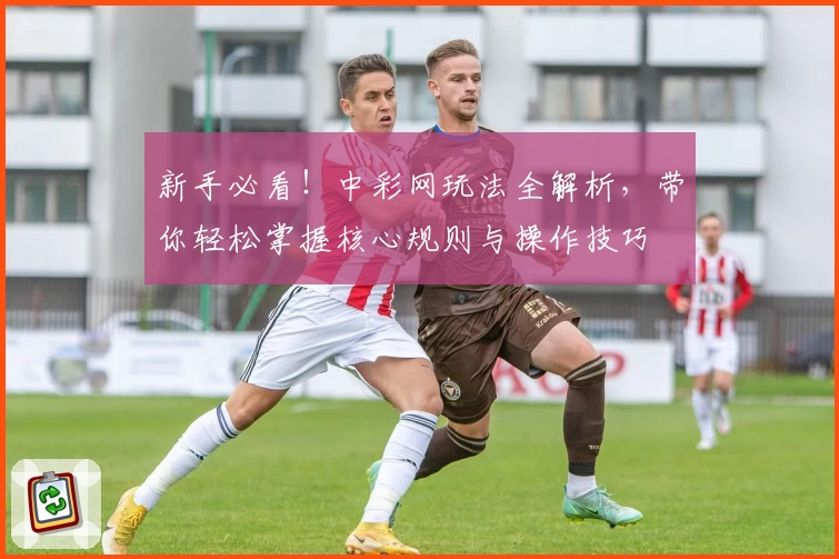 新手必看！中彩网玩法全解析，带你轻松掌握核心规则与操作技巧