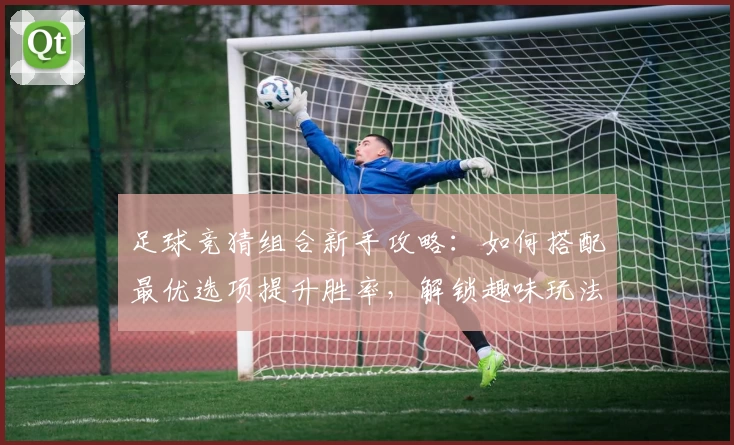 足球竞猜组合新手攻略：如何搭配最优选项提升胜率，解锁趣味玩法新体验