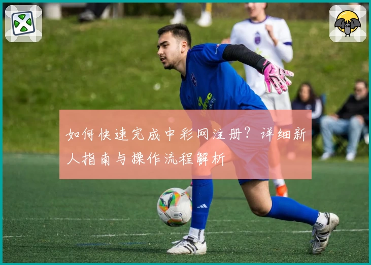 如何快速完成中彩网注册？详细新人指南与操作流程解析