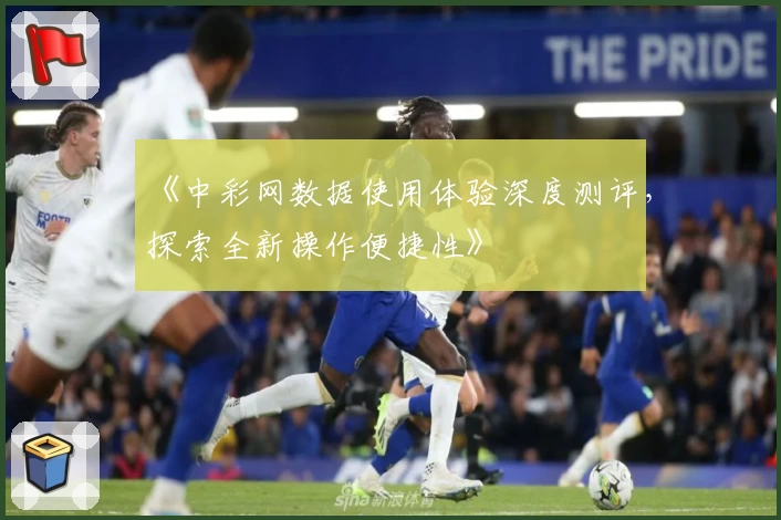 《中彩网数据使用体验深度测评，探索全新操作便捷性》