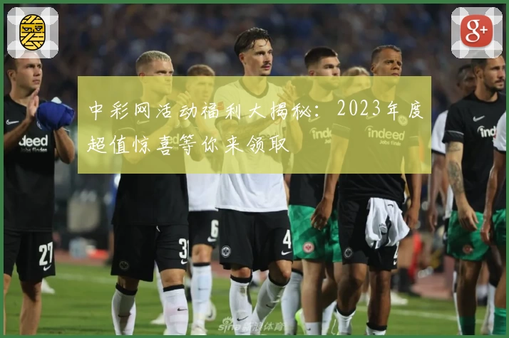 中彩网活动福利大揭秘：2023年度超值惊喜等你来领取