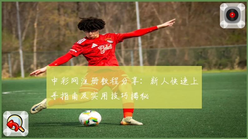 中彩网注册教程分享：新人快速上手指南及实用技巧揭秘