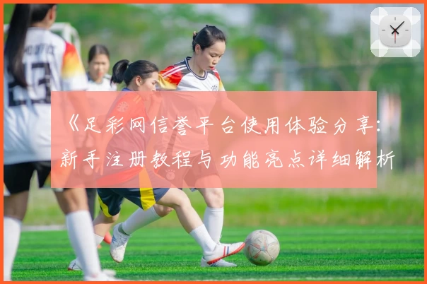 《足彩网信誉平台使用体验分享：新手注册教程与功能亮点详细解析》