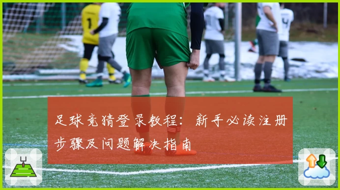 足球竞猜登录教程：新手必读注册步骤及问题解决指南