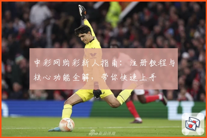 中彩网购彩新人指南：注册教程与核心功能全解，带你快速上手