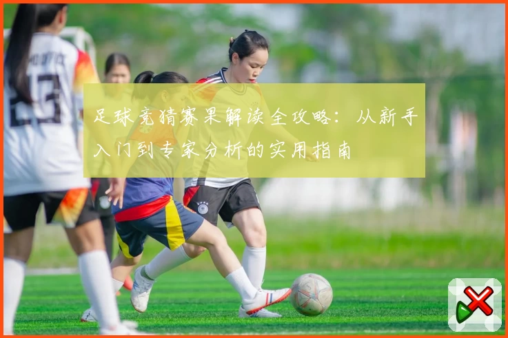 足球竞猜赛果解读全攻略：从新手入门到专家分析的实用指南