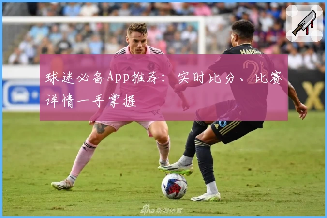 球迷必备App推荐：实时比分、比赛详情一手掌握