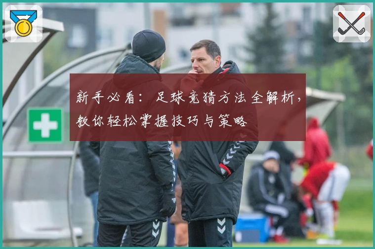 新手必看：足球竞猜方法全解析，教你轻松掌握技巧与策略