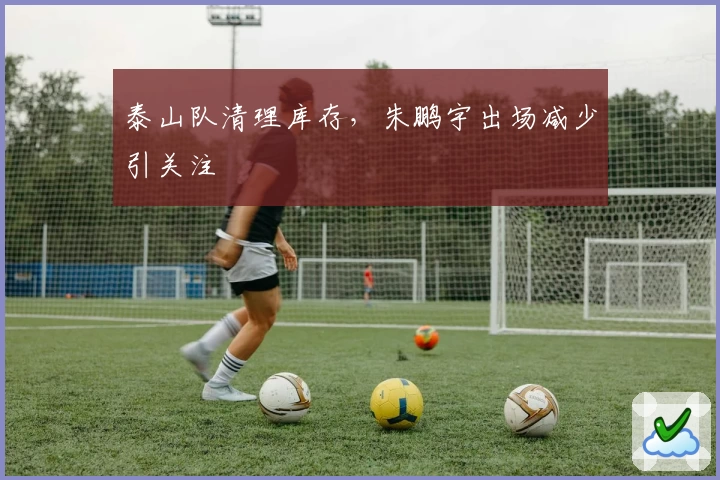 泰山队清理库存，朱鹏宇出场减少引关注